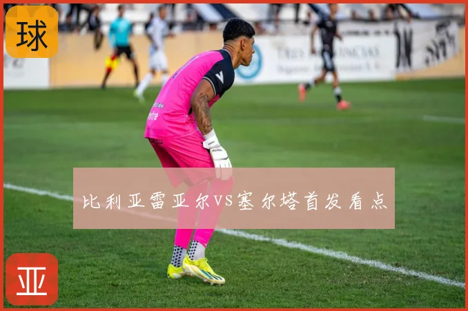 比利亚雷亚尔vs塞尔塔首发看点